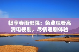 畅享春雨影院：免费观看高清电视剧，尽情追剧体验