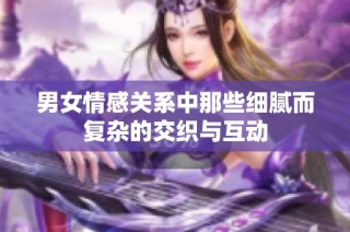 男女情感关系中那些细腻而复杂的交织与互动