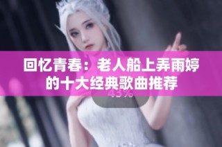 回忆青春：老人船上弄雨婷的十大经典歌曲推荐