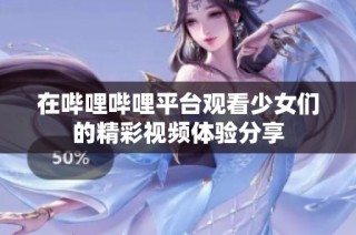 在哔哩哔哩平台观看少女们的精彩视频体验分享