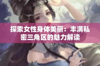 探索女性身体美丽：丰满私密三角区的魅力解读