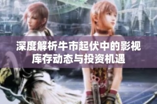 深度解析牛市起伏中的影视库存动态与投资机遇