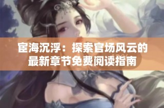 宦海沉浮：探索官场风云的最新章节免费阅读指南