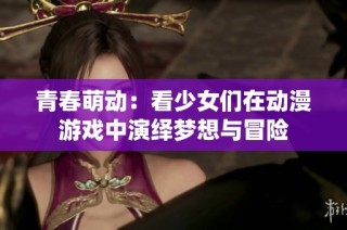 青春萌动：看少女们在动漫游戏中演绎梦想与冒险