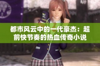 都市风云中的一代豪杰：超前快节奏的热血传奇小说