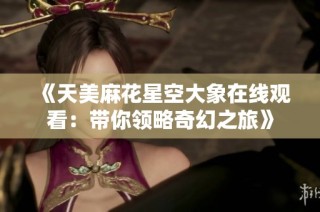 《天美麻花星空大象在线观看：带你领略奇幻之旅》