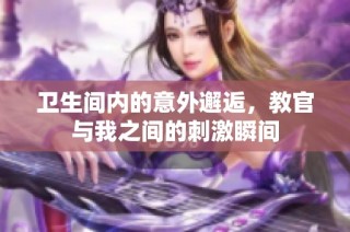卫生间内的意外邂逅，教官与我之间的刺激瞬间
