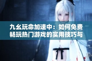 九幺玩命加速中：如何免费畅玩热门游戏的实用技巧与攻略