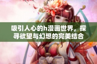 吸引人心的h漫画世界，探寻欲望与幻想的完美结合
