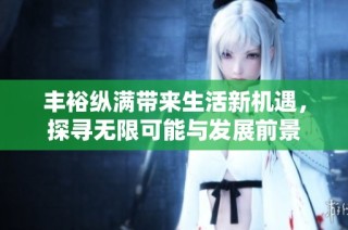 丰裕纵满带来生活新机遇，探寻无限可能与发展前景