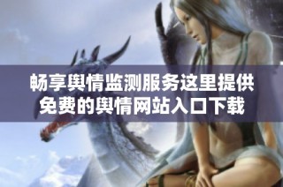 畅享舆情监测服务这里提供免费的舆情网站入口下载