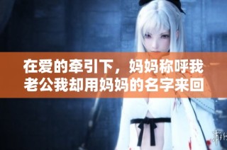 在爱的牵引下，妈妈称呼我老公我却用妈妈的名字来回应