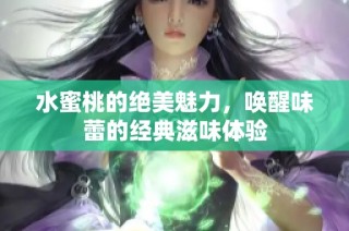 水蜜桃的绝美魅力，唤醒味蕾的经典滋味体验