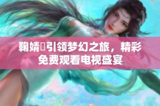鞠婧祎引领梦幻之旅，精彩免费观看电视盛宴