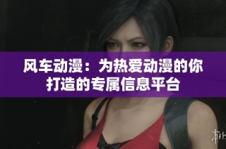风车动漫：为热爱动漫的你打造的专属信息平台