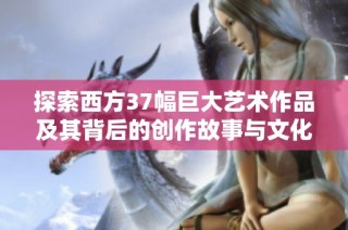 探索西方37幅巨大艺术作品及其背后的创作故事与文化意义