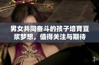 男女共同奋斗的孩子培育豆浆梦想，值得关注与期待
