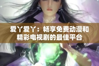 爱丫爱丫：畅享免费动漫和精彩电视剧的最佳平台