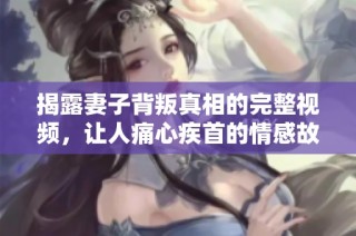 揭露妻子背叛真相的完整视频，让人痛心疾首的情感故事