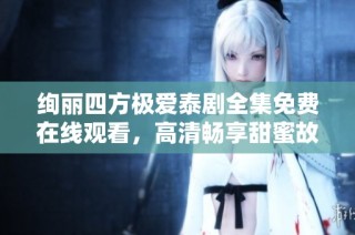 绚丽四方极爱泰剧全集免费在线观看，高清畅享甜蜜故事