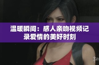 温暖瞬间：感人亲吻视频记录爱情的美好时刻