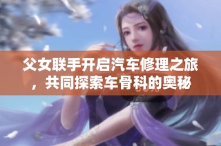 父女联手开启汽车修理之旅，共同探索车骨科的奥秘
