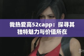 我热爱高52capp：探寻其独特魅力与价值所在
