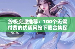 终极资源推荐：100个无需付费的优质网站下载合集探索