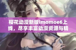 樱花动漫新版imomoe6上线，尽享丰富动漫资源与精彩内容