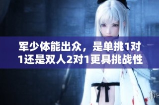 军少体能出众，是单挑1对1还是双人2对1更具挑战性