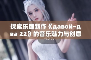 探索乐团新作《давой~два 22》的音乐魅力与创意灵感