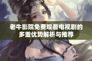 老牛影院免费观看电视剧的多重优势解析与推荐