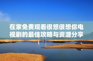 在家免费观看很想很想你电视剧的最佳攻略与资源分享