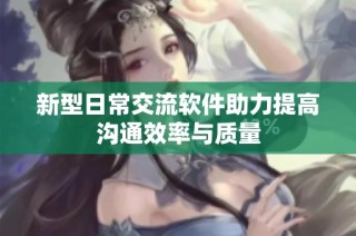 新型日常交流软件助力提高沟通效率与质量