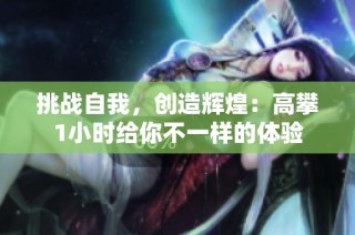 挑战自我，创造辉煌：高攀1小时给你不一样的体验