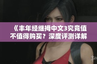 《丰年经继拇中文3究竟值不值得购买？深度评测详解》