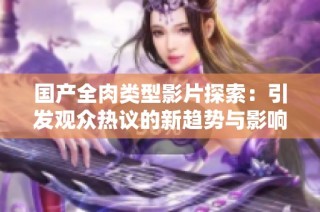 国产全肉类型影片探索：引发观众热议的新趋势与影响