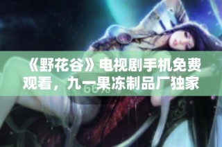 《野花谷》电视剧手机免费观看，九一果冻制品厂独家推荐