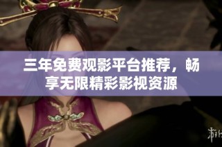 三年免费观影平台推荐，畅享无限精彩影视资源