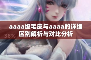 aaaa级毛皮与aaaa的详细区别解析与对比分析