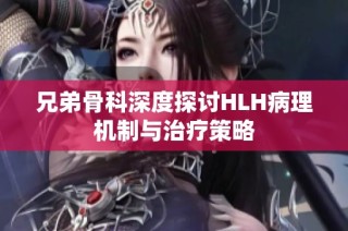 兄弟骨科深度探讨HLH病理机制与治疗策略