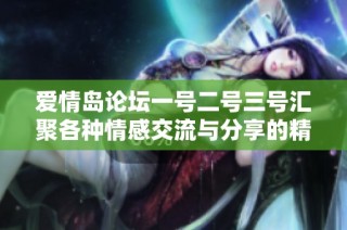 爱情岛论坛一号二号三号汇聚各种情感交流与分享的精彩瞬间