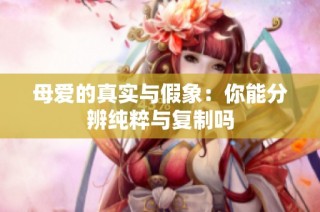 母爱的真实与假象：你能分辨纯粹与复制吗