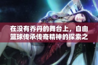 在没有乔丹的舞台上，自由篮球传承传奇精神的探索之旅