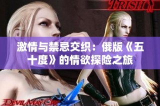 激情与禁忌交织：俄版《五十度》的情欲探险之旅