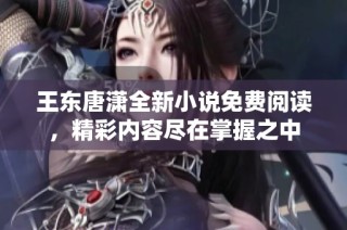 王东唐潇全新小说免费阅读，精彩内容尽在掌握之中