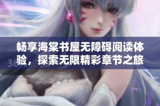 畅享海棠书屋无障碍阅读体验，探索无限精彩章节之旅