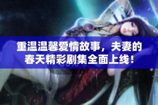 重温温馨爱情故事，夫妻的春天精彩剧集全面上线！