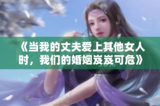 《当我的丈夫爱上其他女人时，我们的婚姻岌岌可危》