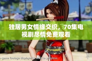 独居男女情缘交织，70集电视剧尽情免费观看